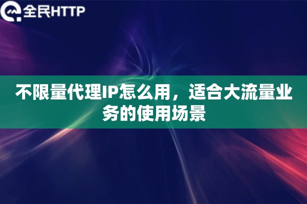 不限量代理IP怎么用，适合大流量业务的使用场景