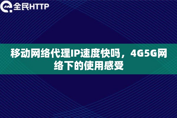 移动网络代理IP速度快吗，4G5G网络下的使用感受