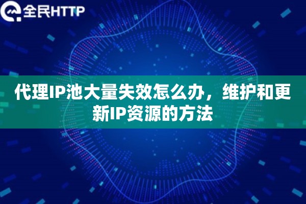 代理IP池大量失效怎么办，维护和更新IP资源的方法