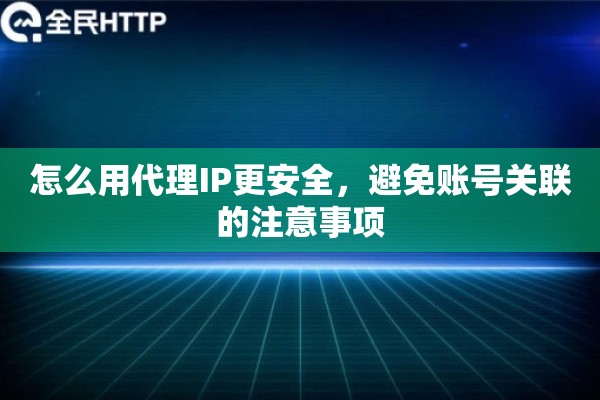 怎么用代理IP更安全，避免账号关联的注意事项