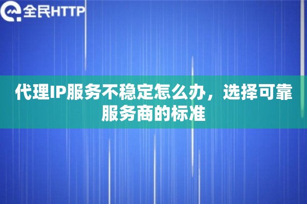 代理IP服务不稳定怎么办，选择可靠服务商的标准