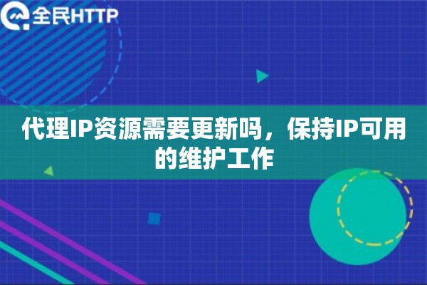 代理IP资源需要更新吗，保持IP可用的维护工作