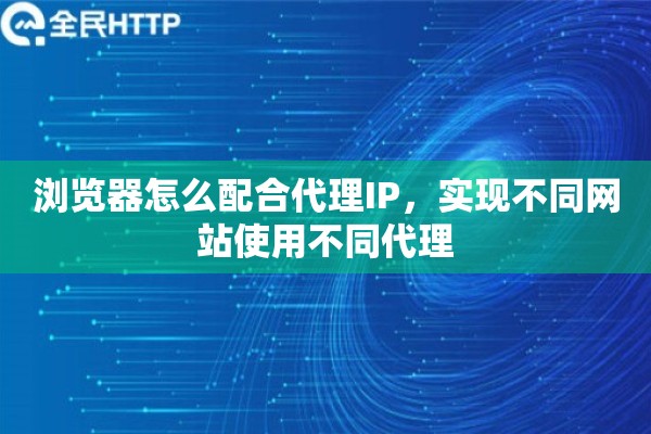 浏览器怎么配合代理IP，实现不同网站使用不同代理