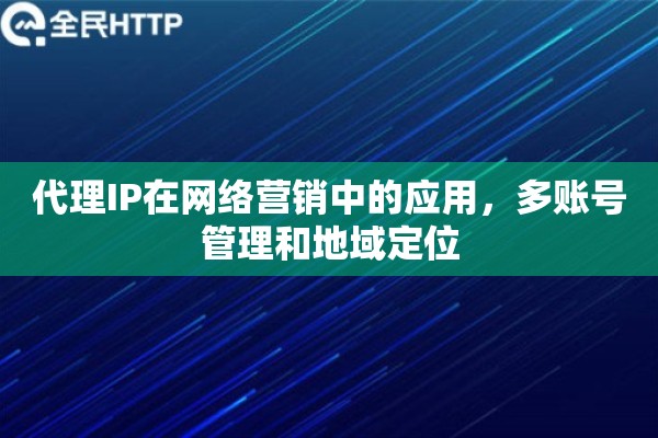 代理IP在网络营销中的应用，多账号管理和地域定位