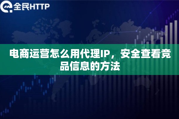 电商运营怎么用代理IP，安全查看竞品信息的方法