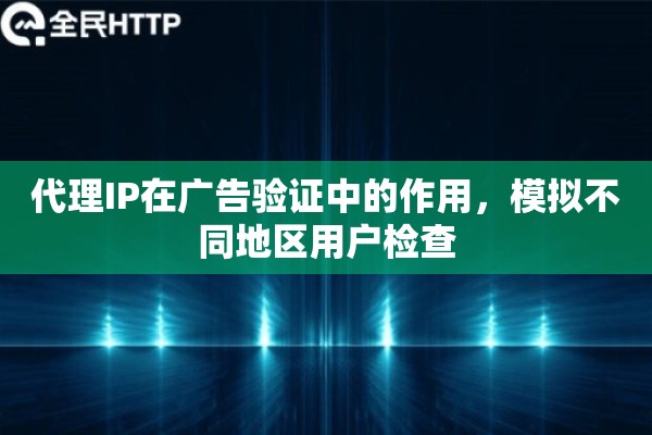 代理IP在广告验证中的作用，模拟不同地区用户检查