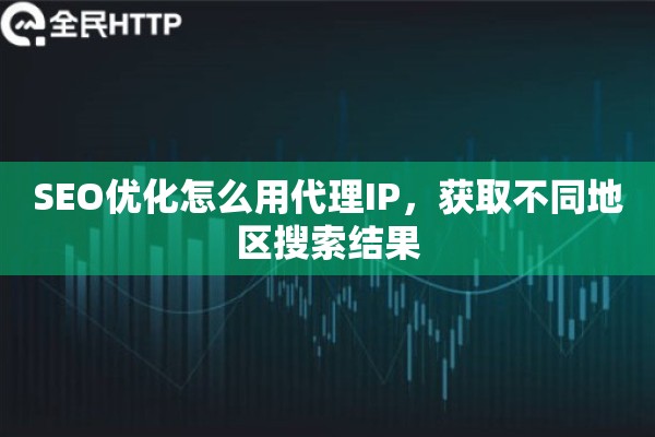 SEO优化怎么用代理IP，获取不同地区搜索结果