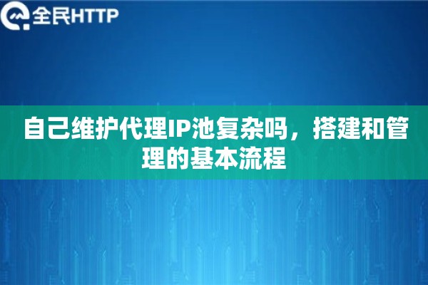 自己维护代理IP池复杂吗，搭建和管理的基本流程