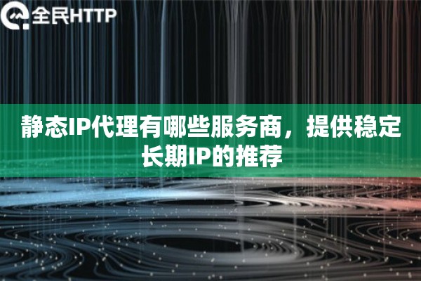 静态IP代理有哪些服务商,提供稳定长期IP的推荐 静态IP代理有哪些服务商,提供稳定长期IP的推荐