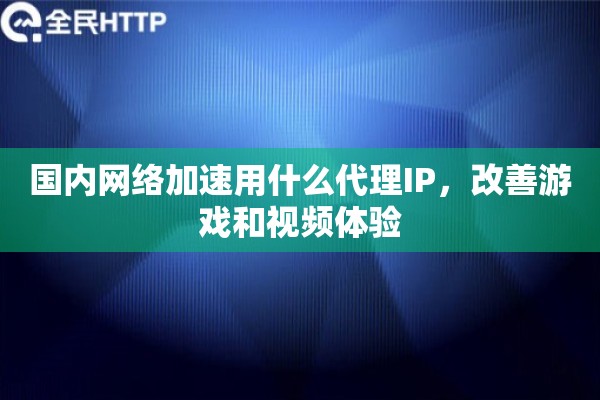 国内网络加速用什么代理IP，改善游戏和视频体验