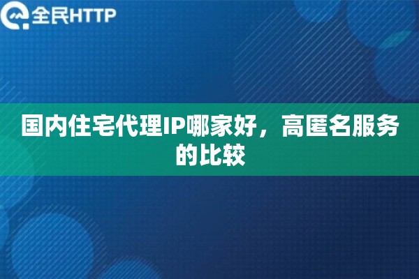 国内住宅代理IP哪家好，高匿名服务的比较