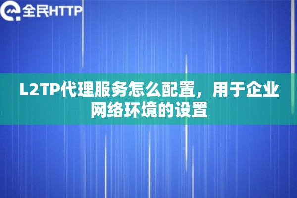 L2TP代理服务怎么配置，用于企业网络环境的设置