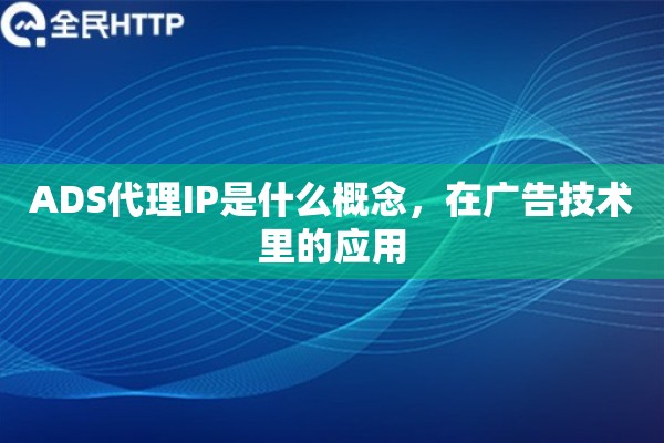 ADS代理IP是什么概念，在广告技术里的应用
