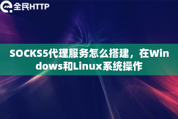 SOCKS5代理服务怎么搭建，在Windows和Linux系统操作