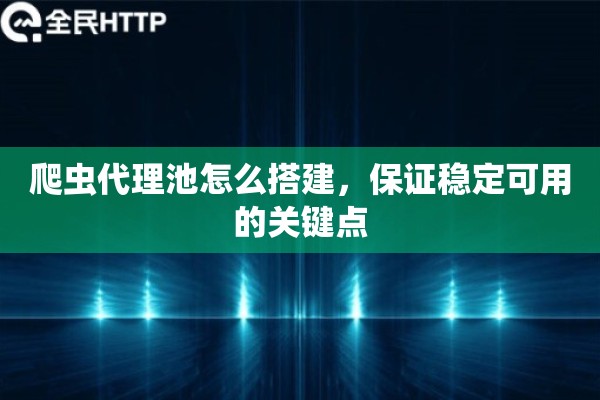 爬虫代理池怎么搭建，保证稳定可用的关键点