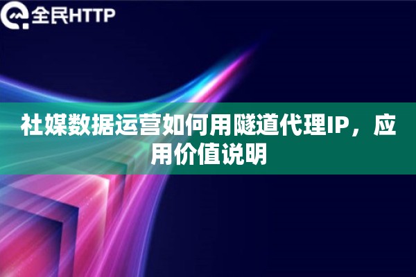 社媒数据运营如何用隧道代理IP，应用价值说明