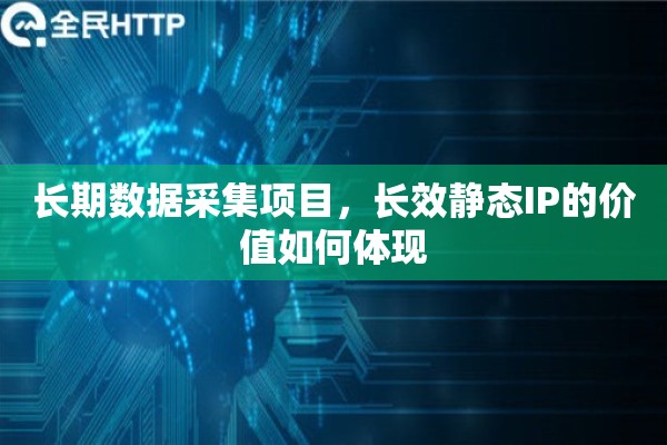 长期数据采集项目，长效静态IP的价值如何体现