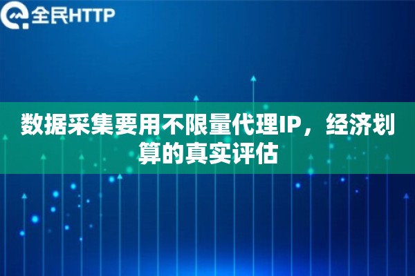 数据采集要用不限量代理IP，经济划算的真实评估