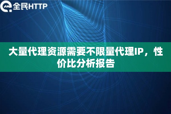 大量代理资源需要不限量代理IP，性价比分析报告