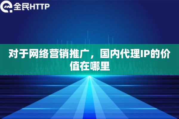 对于网络营销推广，国内代理IP的价值在哪里