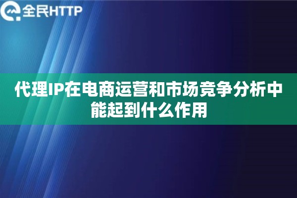 代理IP在电商运营和市场竞争分析中能起到什么作用