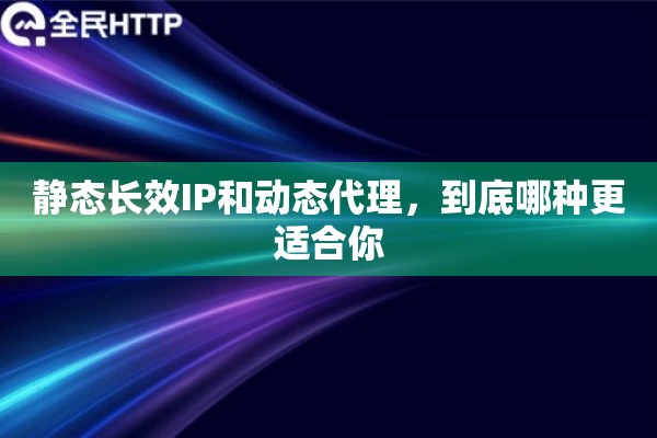 静态长效IP和动态代理，到底哪种更适合你