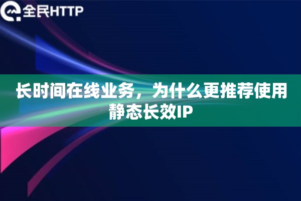 长时间在线业务,为什么更推荐使用静态长效IP 长时间在线业务,为什么更推荐使用静态长效IP