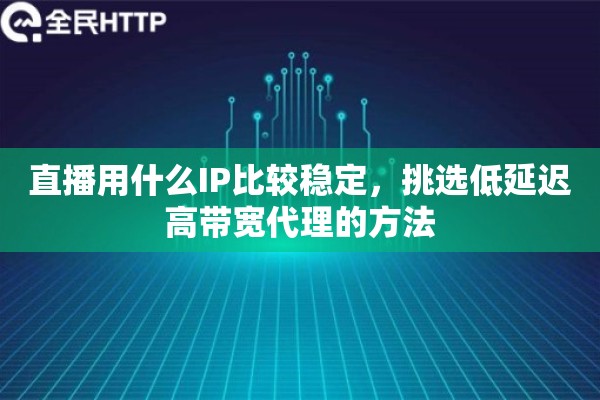 直播用什么IP比较稳定，挑选低延迟高带宽代理的方法