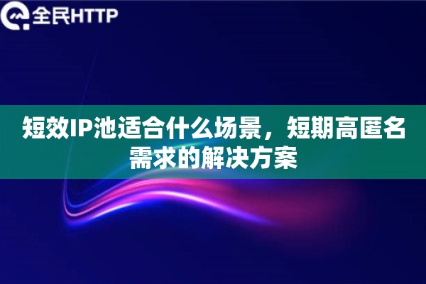 短效IP池适合什么场景，短期高匿名需求的解决方案