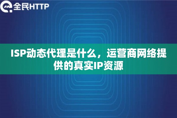ISP动态代理是什么，运营商网络提供的真实IP资源
