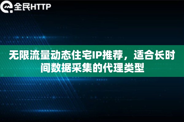 无限流量动态住宅IP推荐，适合长时间数据采集的代理类型