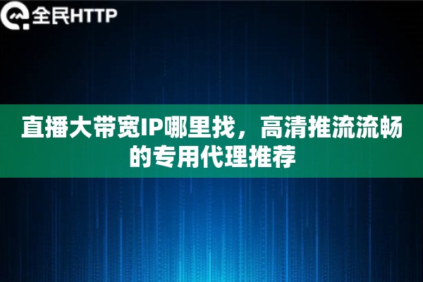 直播大带宽IP哪里找，高清推流流畅的专用代理推荐