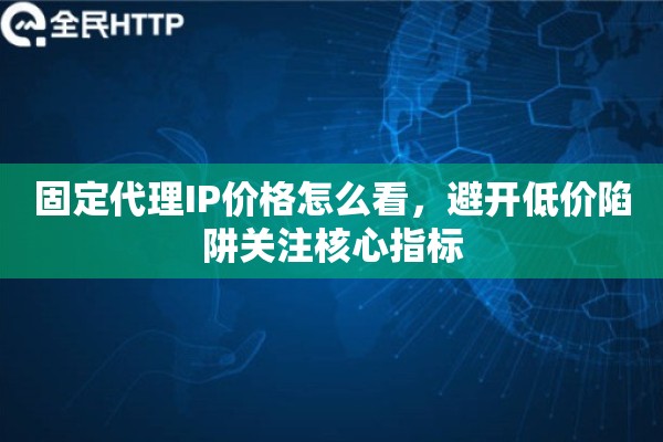 固定代理IP价格怎么看,避开低价陷阱关注核心指标 固定代理IP价格怎么看,避开低价陷阱关注核心指标