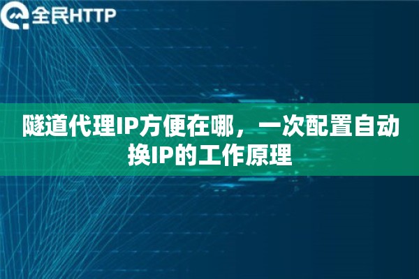 隧道代理IP方便在哪，一次配置自动换IP的工作原理