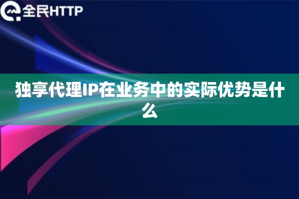 独享代理IP在业务中的实际优势是什么