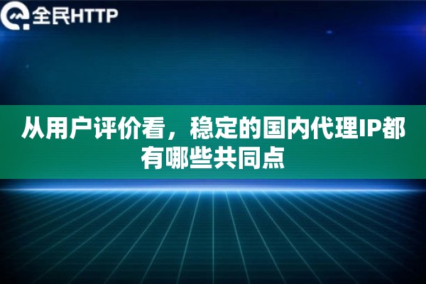 从用户评价看，稳定的国内代理IP都有哪些共同点