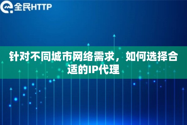 针对不同城市网络需求，如何选择合适的IP代理