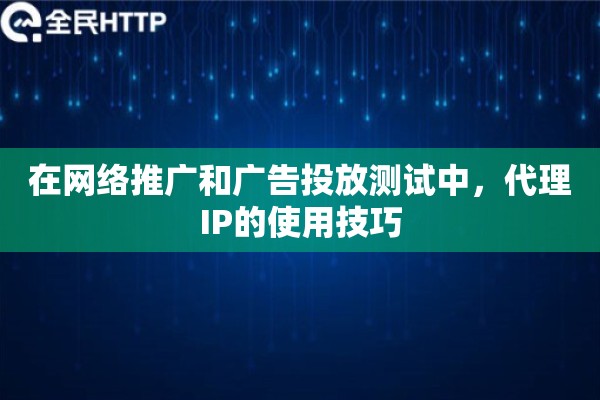在网络推广和广告投放测试中，代理IP的使用技巧