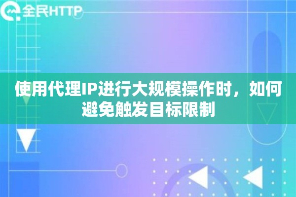 使用代理IP进行大规模操作时，如何避免触发目标限制