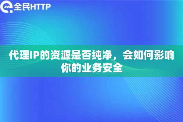 代理IP的资源是否纯净，会如何影响你的业务安全