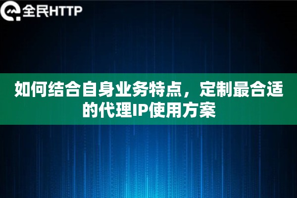 如何结合自身业务特点,定制最合适的代理IP使用方案 如何结合自身业务特点,定制最合适的代理IP使用方案