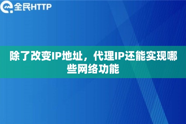 除了改变IP地址,代理IP还能实现哪些网络功能 除了改变IP地址,代理IP还能实现哪些网络功能