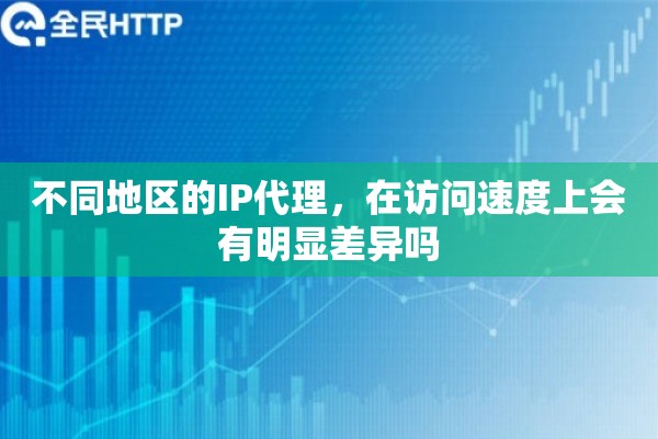 不同地区的IP代理,在访问速度上会有明显差异吗 不同地区的IP代理,在访问速度上会有明显差异吗