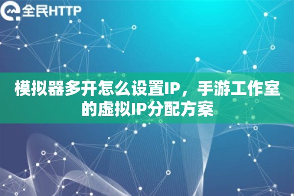模拟器多开怎么设置IP,手游工作室的虚拟IP分配方案 模拟器多开怎么设置IP,手游工作室的虚拟IP分配方案
