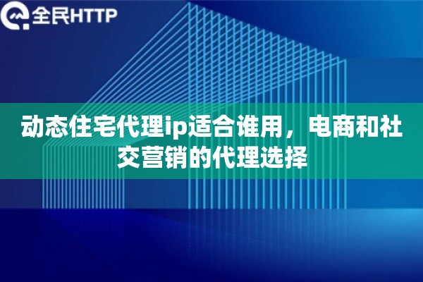动态住宅代理ip适合谁用，电商和社交营销的代理选择