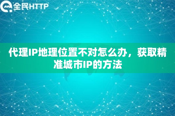 代理IP地理位置不对怎么办，获取精准城市IP的方法