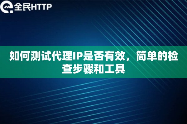 如何测试代理IP是否有效，简单的检查步骤和工具
