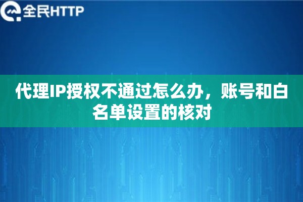 代理IP授权不通过怎么办,账号和白名单设置的核对 代理IP授权不通过怎么办,账号和白名单设置的核对