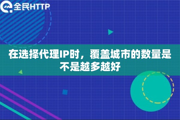 在选择代理IP时,覆盖城市的数量是不是越多越好 在选择代理IP时,覆盖城市的数量是不是越多越好