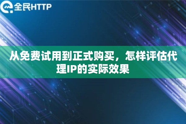 从免费试用到正式购买,怎样评估代理IP的实际效果 从免费试用到正式购买,怎样评估代理IP的实际效果